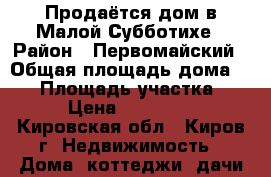 Продаётся дом в Малой Субботихе › Район ­ Первомайский › Общая площадь дома ­ 65 › Площадь участка ­ 200 › Цена ­ 1 550 000 - Кировская обл., Киров г. Недвижимость » Дома, коттеджи, дачи продажа   